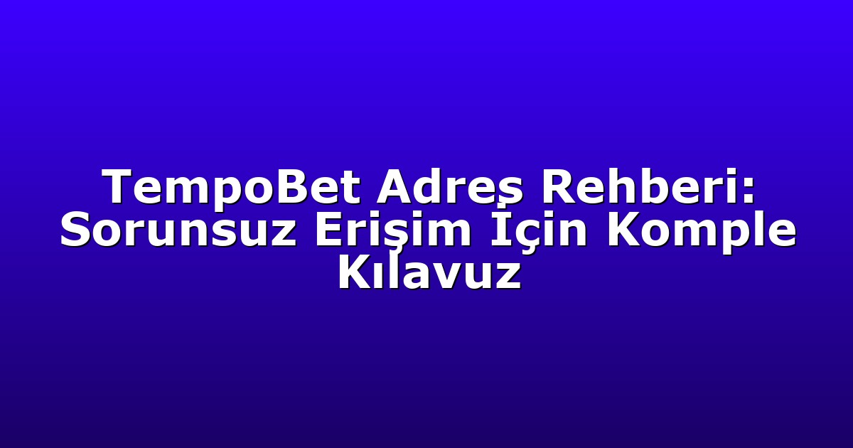 TempoBet Adres Rehberi: Sorunsuz Erişim İçin Komple Kılavuz