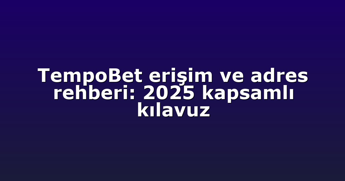 TempoBet erişim ve adres rehberi: 2025 kapsamlı kılavuz